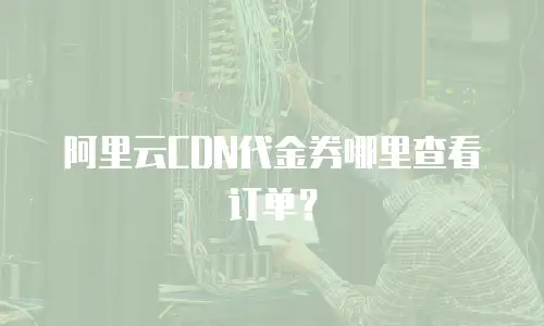 阿里云CDN代金券哪里查看订单？