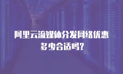 阿里云流媒体分发网络优惠多少合适吗？