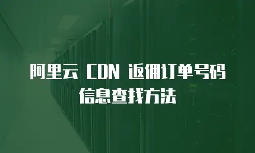 阿里云 CDN 返佣订单号码信息查找方法