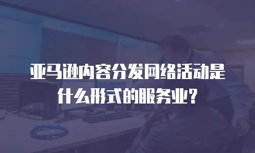 亚马逊内容分发网络活动是什么形式的服务业？