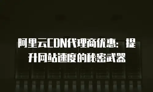 阿里云CDN代理商优惠：提升网站速度的秘密武器