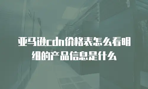 亚马逊cdn价格表怎么看明细的产品信息是什么