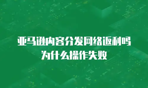 亚马逊内容分发网络返利吗为什么操作失败