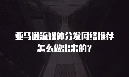 亚马逊流媒体分发网络推荐怎么做出来的？