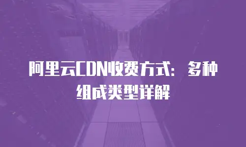 阿里云CDN收费方式：多种组成类型详解