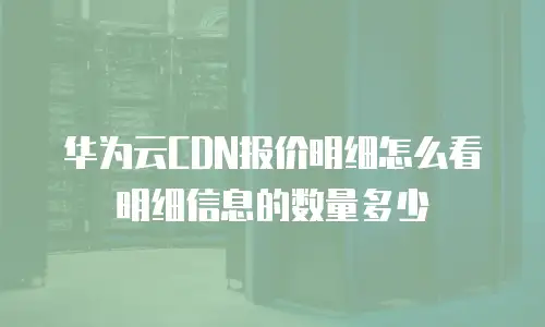 华为云CDN报价明细怎么看明细信息的数量多少