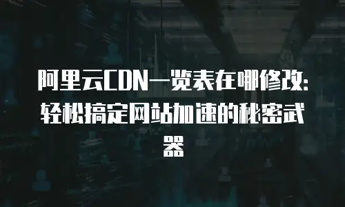 阿里云CDN一览表在哪修改：轻松搞定网站加速的秘密武器