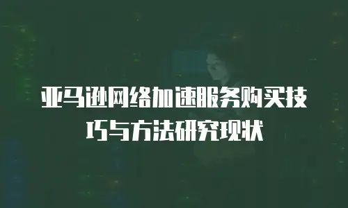 亚马逊网络加速服务购买技巧与方法研究现状