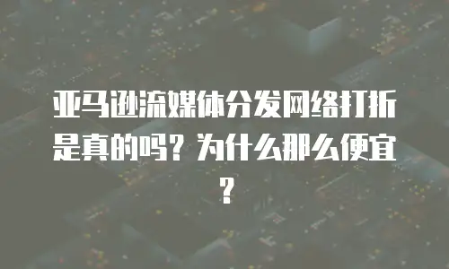 亚马逊流媒体分发网络打折是真的吗？为什么那么便宜？
