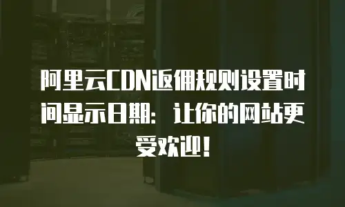 阿里云CDN返佣规则设置时间显示日期：让你的网站更受欢迎！