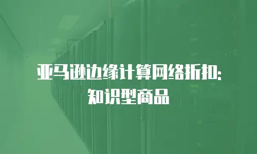 亚马逊边缘计算网络折扣: 知识型商品