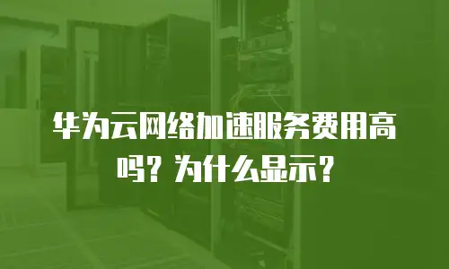华为云网络加速服务费用高吗？为什么显示？