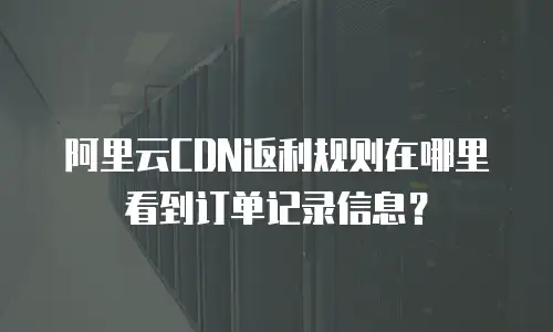 阿里云CDN返利规则在哪里看到订单记录信息？