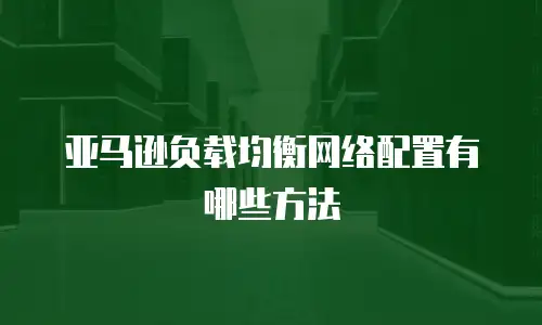 亚马逊负载均衡网络配置有哪些方法
