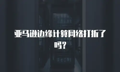 亚马逊边缘计算网络打折了吗？