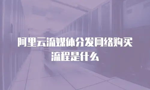 阿里云流媒体分发网络购买流程是什么