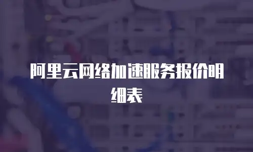 阿里云网络加速服务报价明细表