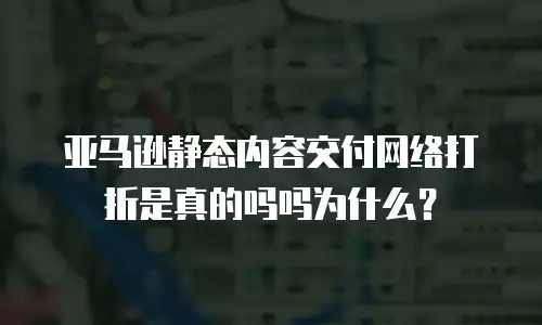 亚马逊静态内容交付网络打折是真的吗吗为什么？
