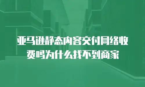 亚马逊静态内容交付网络收费吗为什么找不到商家