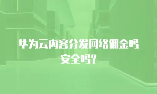 华为云内容分发网络佣金吗安全吗？