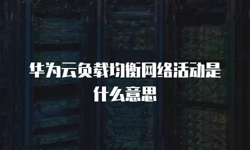 华为云负载均衡网络活动是什么意思