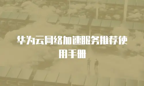 华为云网络加速服务推荐使用手册