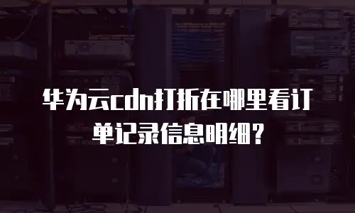 华为云cdn打折在哪里看订单记录信息明细？