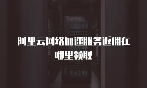 阿里云网络加速服务返佣在哪里领取