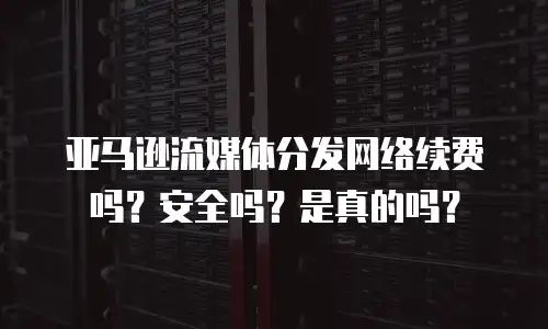 亚马逊流媒体分发网络续费吗？安全吗？是真的吗？