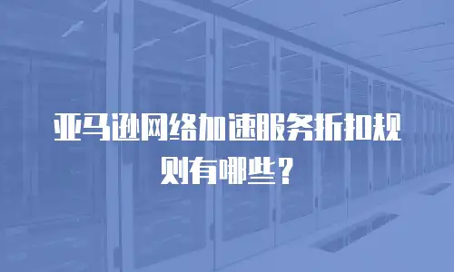 亚马逊网络加速服务折扣规则有哪些？