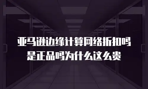 亚马逊边缘计算网络折扣吗是正品吗为什么这么贵