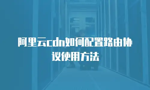 阿里云cdn如何配置路由协议使用方法