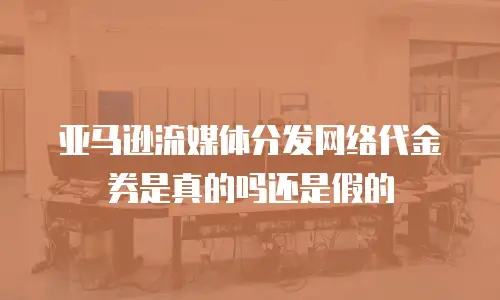 亚马逊流媒体分发网络代金券是真的吗还是假的