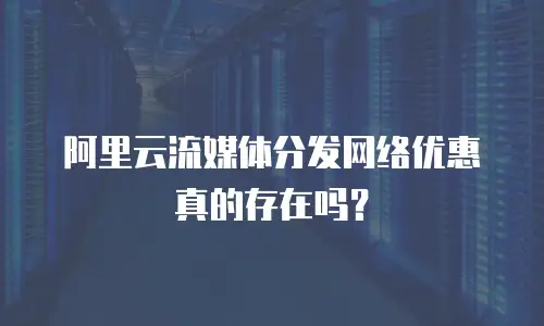 阿里云流媒体分发网络优惠真的存在吗？