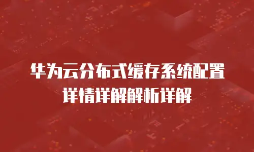华为云分布式缓存系统配置详情详解解析详解