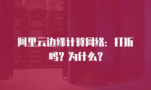 阿里云边缘计算网络：打折吗？为什么？