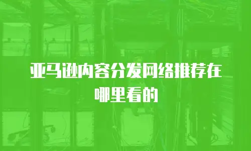 亚马逊内容分发网络推荐在哪里看的