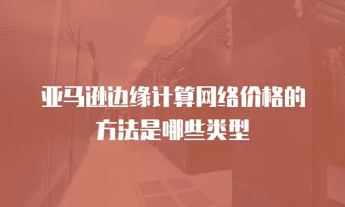 亚马逊边缘计算网络价格的方法是哪些类型