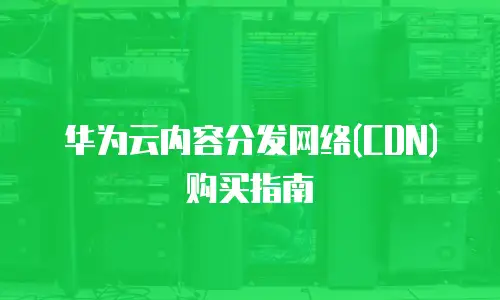 华为云内容分发网络(CDN)购买指南