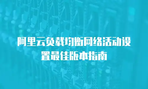 阿里云负载均衡网络活动设置最佳版本指南