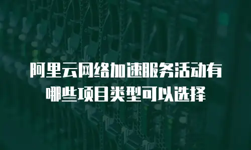 阿里云网络加速服务活动有哪些项目类型可以选择