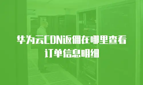 华为云CDN返佣在哪里查看订单信息明细