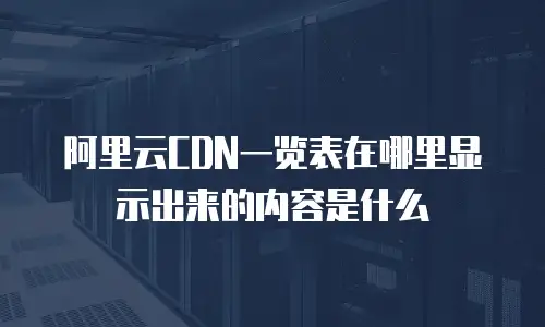 阿里云CDN一览表在哪里显示出来的内容是什么