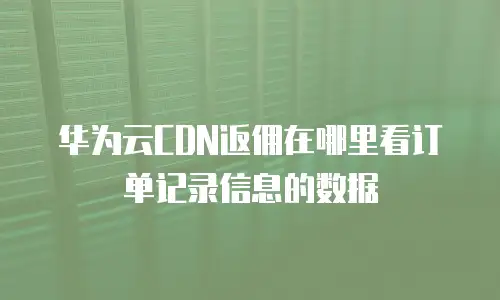 华为云CDN返佣在哪里看订单记录信息的数据