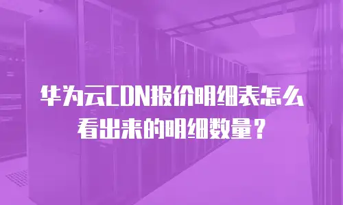 华为云CDN报价明细表怎么看出来的明细数量？