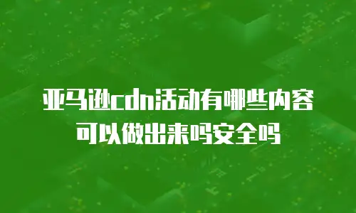 亚马逊cdn活动有哪些内容可以做出来吗安全吗