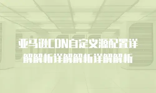 亚马逊CDN自定义源配置详解解析详解解析详解解析