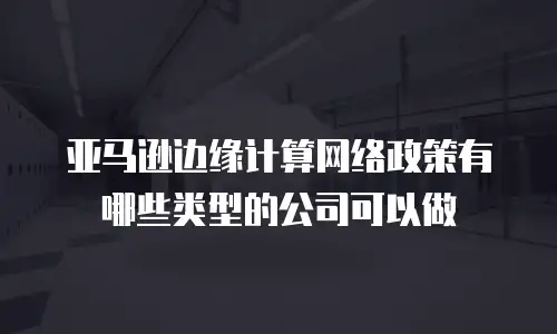 亚马逊边缘计算网络政策有哪些类型的公司可以做