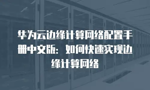 华为云边缘计算网络配置手册中文版：如何快速实现边缘计算网络
