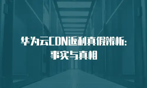 华为云CDN返利真假辨析：事实与真相